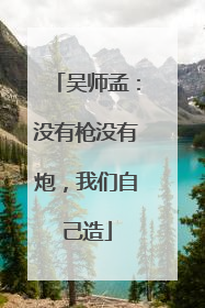 吴师孟：没有枪没有炮，我们自己造
