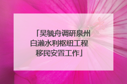 吴毓舟调研泉州白濑水利枢纽工程移民安置工作