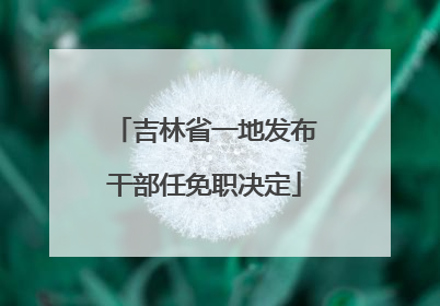 吉林省一地发布干部任免职决定