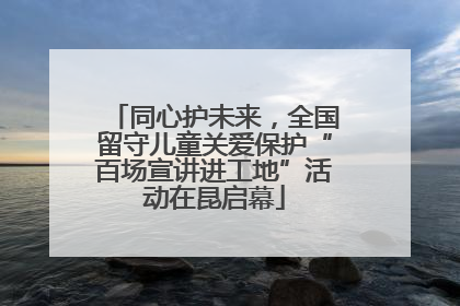 同心护未来，全国留守儿童关爱保护“百场宣讲进工地”活动在昆启幕