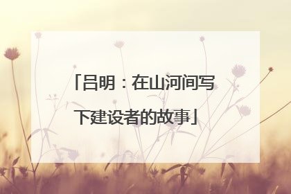 吕明：在山河间写下建设者的故事