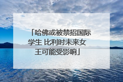 哈佛或被禁招国际学生 比利时未来女王可能受影响