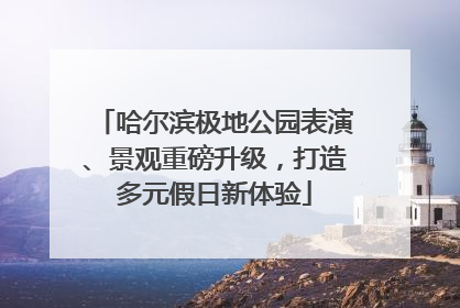 哈尔滨极地公园表演、景观重磅升级，打造多元假日新体验