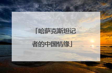 哈萨克斯坦记者的中国情缘