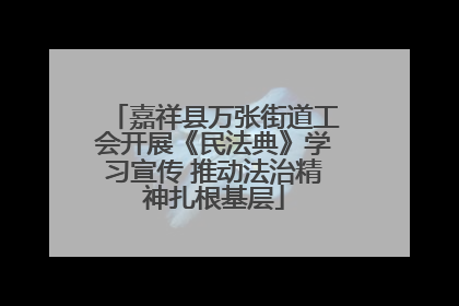 嘉祥县万张街道工会开展《民法典》学习宣传 推动法治精神扎根基层