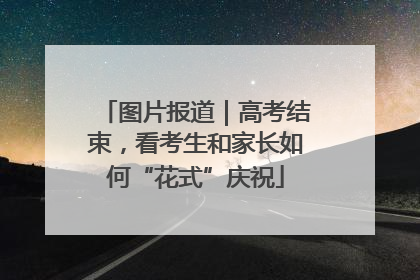 图片报道｜高考结束，看考生和家长如何“花式”庆祝