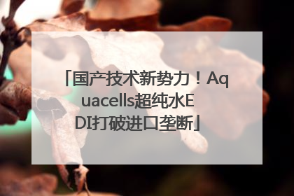国产技术新势力！Aquacells超纯水EDI打破进口垄断