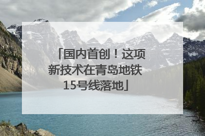 国内首创！这项新技术在青岛地铁15号线落地