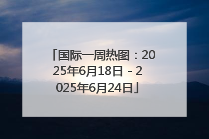 国际一周热图：2025年6月18日－2025年6月24日