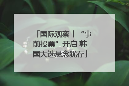 国际观察丨“事前投票”开启 韩国大选悬念犹存