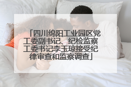 四川绵阳工业园区党工委副书记、纪检监察工委书记李玉琼接受纪律审查和监察调查