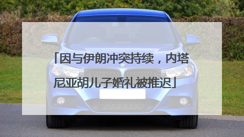 因与伊朗冲突持续，内塔尼亚胡儿子婚礼被推迟