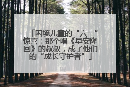 困境儿童的“六一”惊喜：那个唱《早安隆回》的叔叔，成了他们的“成长守护者”