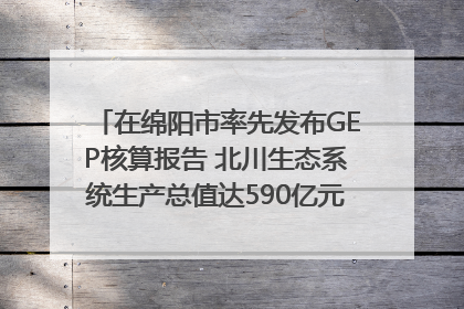 在绵阳市率先发布GEP核算报告 北川生态系统生产总值达590亿元｜新闻发布最前线