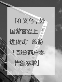 在义乌，外国游客爱上“进货式”旅游！部分商户零售额暴增