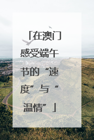在澳门感受端午节的“速度”与“温情”