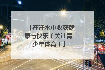 在汗水中收获健康与快乐（关注青少年体育）
