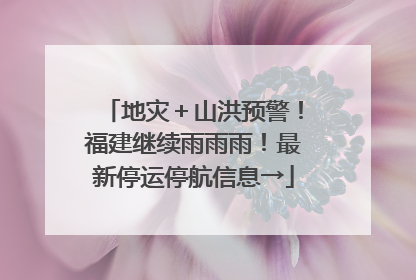 地灾＋山洪预警！福建继续雨雨雨！最新停运停航信息→