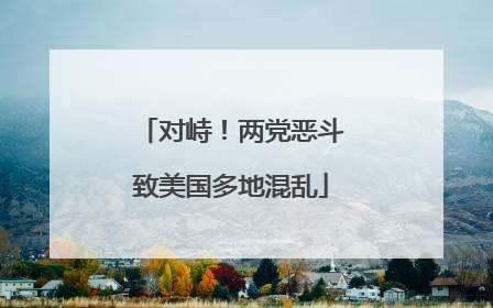 对峙！两党恶斗致美国多地混乱