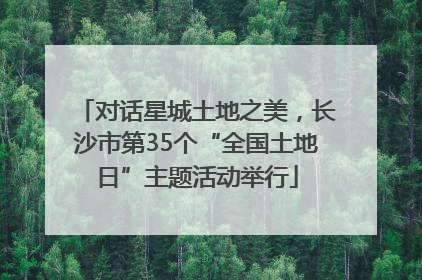 对话星城土地之美，长沙市第35个“全国土地日”主题活动举行