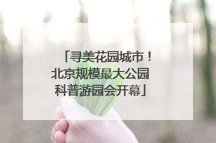 寻美花园城市！北京规模最大公园科普游园会开幕