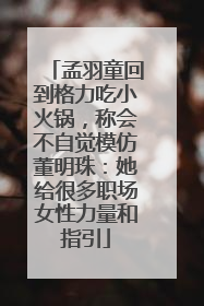 孟羽童回到格力吃小火锅，称会不自觉模仿董明珠：她给很多职场女性力量和指引