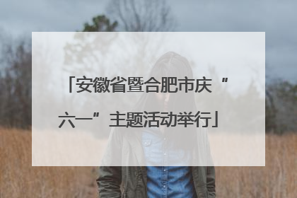 安徽省暨合肥市庆“六一”主题活动举行