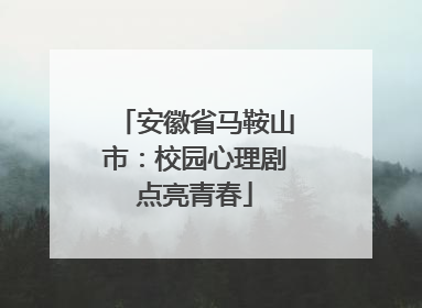 安徽省马鞍山市：校园心理剧点亮青春