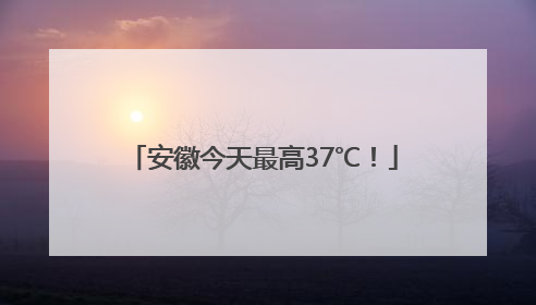 安徽今天最高37℃！