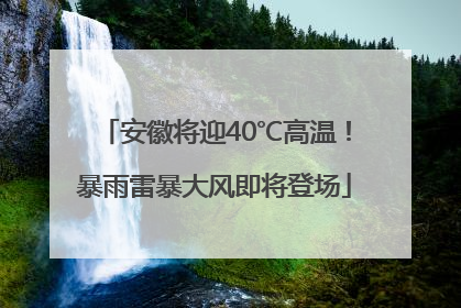 安徽将迎40℃高温！暴雨雷暴大风即将登场