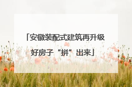 安徽装配式建筑再升级 好房子“拼”出来