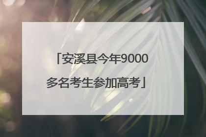 安溪县今年9000多名考生参加高考