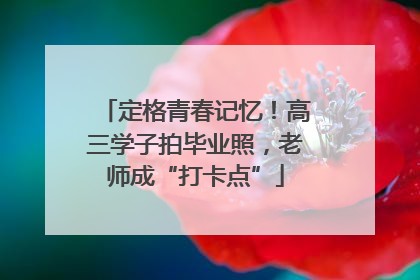 定格青春记忆！高三学子拍毕业照，老师成“打卡点”