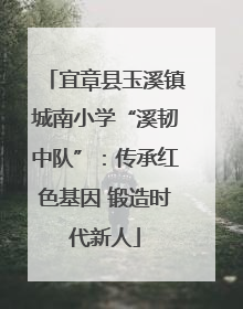 宜章县玉溪镇城南小学“溪韧中队”：传承红色基因 锻造时代新人