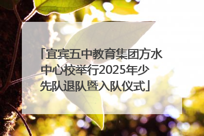 宜宾五中教育集团方水中心校举行2025年少先队退队暨入队仪式