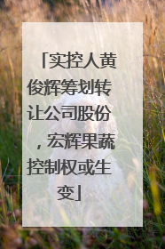 实控人黄俊辉筹划转让公司股份，宏辉果蔬控制权或生变