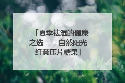 夏季祛湿的健康之选——自然阳光纤薏压片糖果