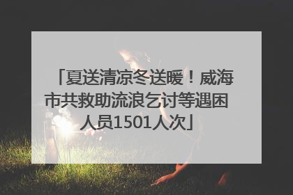 夏送清凉冬送暖！威海市共救助流浪乞讨等遇困人员1501人次