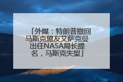 外媒：特朗普撤回马斯克盟友艾萨克曼出任NASA局长提名，马斯克失望