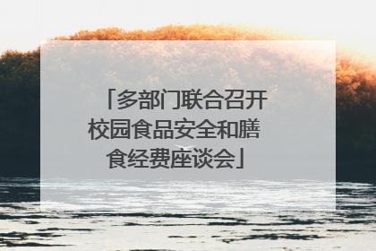 多部门联合召开校园食品安全和膳食经费座谈会