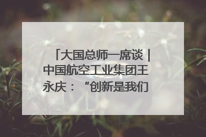 大国总师一席谈｜中国航空工业集团王永庆：“创新是我们的基因密码”