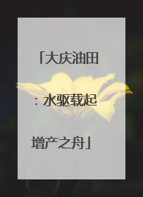 大庆油田：水驱载起增产之舟