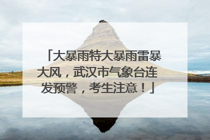 大暴雨特大暴雨雷暴大风，武汉市气象台连发预警，考生注意！