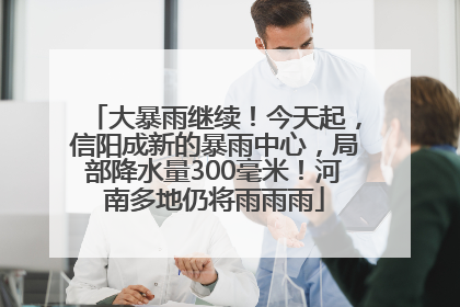 大暴雨继续！今天起，信阳成新的暴雨中心，局部降水量300毫米！河南多地仍将雨雨雨