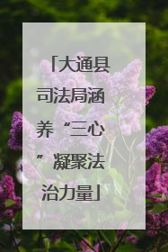 大通县司法局涵养“三心”凝聚法治力量