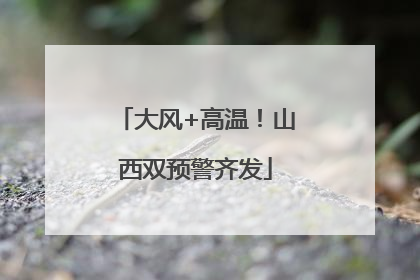 大风+高温！山西双预警齐发