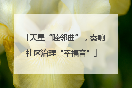 天星“睦邻曲”，奏响社区治理“幸福音”