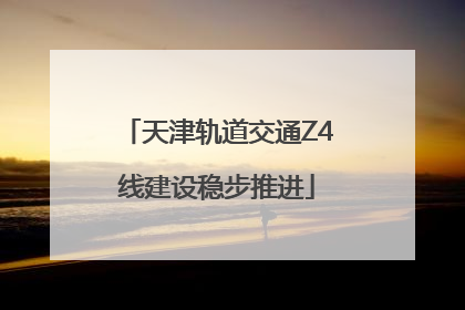 天津轨道交通Z4线建设稳步推进