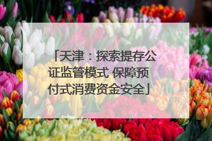 天津：探索提存公证监管模式 保障预付式消费资金安全