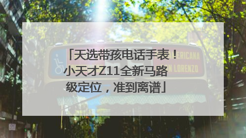 天选带孩电话手表！小天才Z11全新马路级定位，准到离谱
